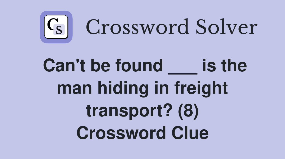 Can't be found ___ is the man hiding in freight transport? (8